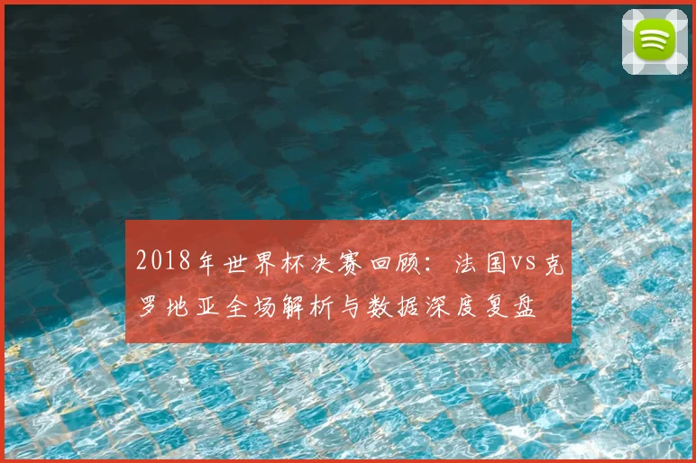 2018年世界杯决赛回顾：法国vs克罗地亚全场解析与数据深度复盘
