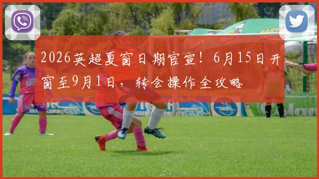 2026英超夏窗日期官宣！6月15日开窗至9月1日，转会操作全攻略