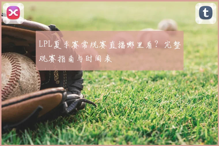 LPL夏季赛常规赛直播哪里看？完整观赛指南与时间表