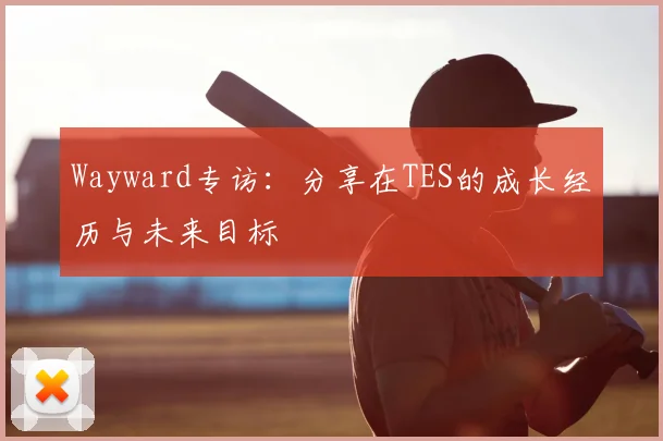 Wayward专访：分享在TES的成长经历与未来目标