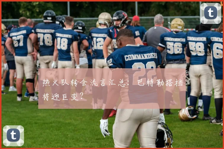 热火队转会流言汇总:巴特勒搭档将迎巨变?