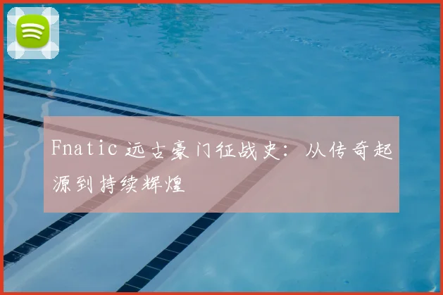 Fnatic 远古豪门征战史：从传奇起源到持续辉煌