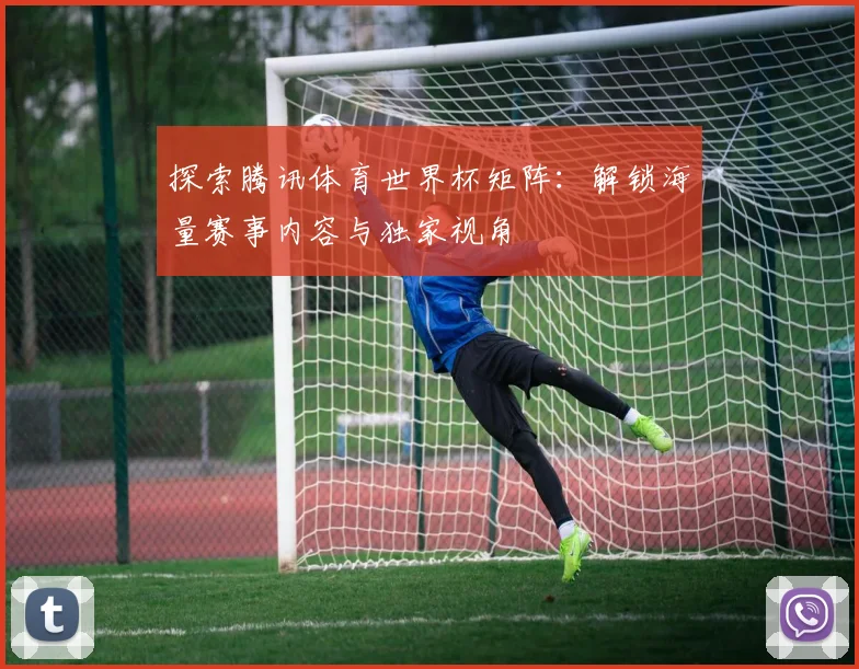 探索腾讯体育世界杯矩阵：解锁海量赛事内容与独家视角