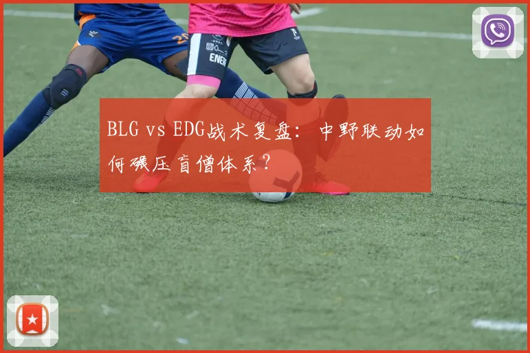 BLG vs EDG战术复盘：中野联动如何碾压盲僧体系？