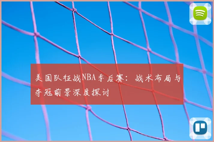 美国队征战NBA季后赛:战术布局与夺冠前景深度探讨