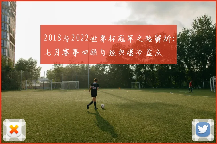 2018与2022世界杯冠军之路解析：七月赛事回顾与经典爆冷盘点