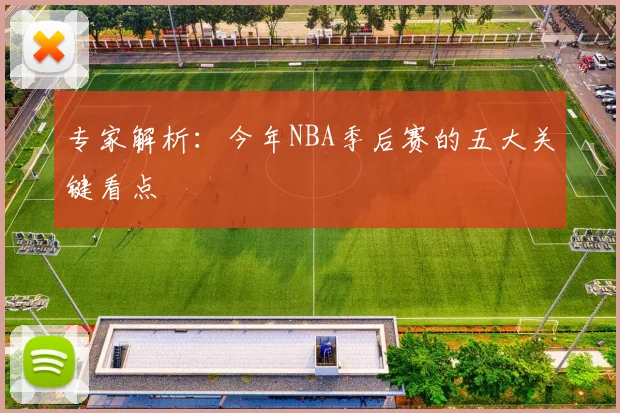 专家解析:今年NBA季后赛的五大关键看点