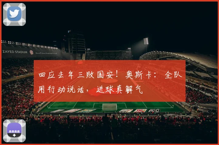 回应去年三败国安！奥斯卡：全队用行动说话，进球真解气