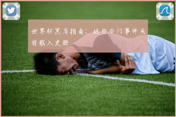 世界杯黑马指南：这些冷门事件或将载入史册