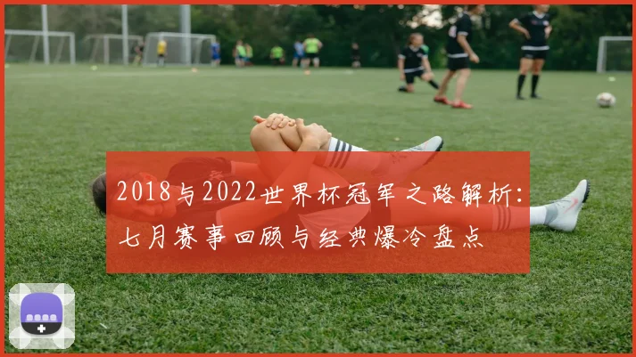 2018与2022世界杯冠军之路解析：七月赛事回顾与经典爆冷盘点