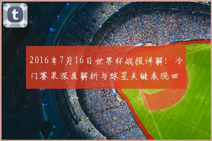 2016年7月16日世界杯战报详解：冷门赛果深度解析与球星关键表现回顾