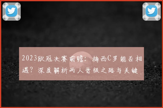 2023欧冠决赛前瞻:梅西C罗能否相遇?深度解析两人晋级之路与关键看点