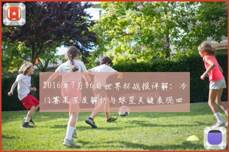 2016年7月16日世界杯战报详解：冷门赛果深度解析与球星关键表现回顾