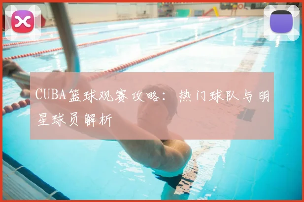 CUBA篮球观赛攻略：热门球队与明星球员解析