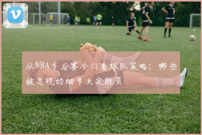 从NBA季后赛冷门看球队策略：哪些被忽视的细节决定胜负