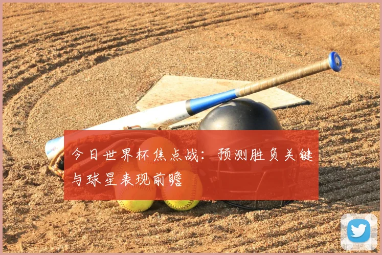 今日世界杯焦点战：预测胜负关键与球星表现前瞻