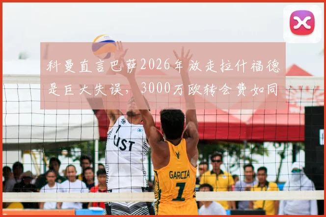 科曼直言巴萨2026年放走拉什福德是巨大失误，3000万欧转会费如同抢劫，曼联前锋真实价值深度分析