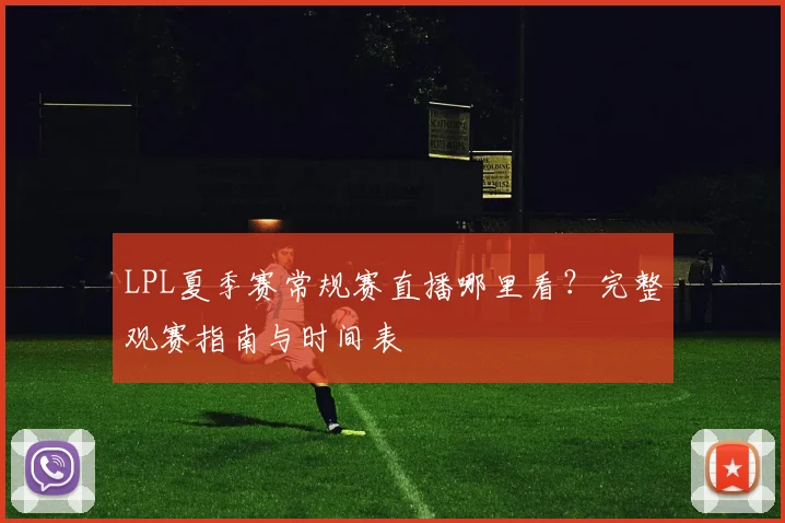 LPL夏季赛常规赛直播哪里看？完整观赛指南与时间表