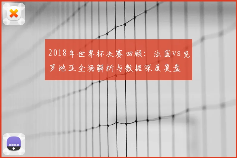 2018年世界杯决赛回顾：法国vs克罗地亚全场解析与数据深度复盘
