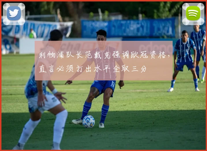 利物浦队长范戴克强调欧冠资格，直言必须打出水平全取三分