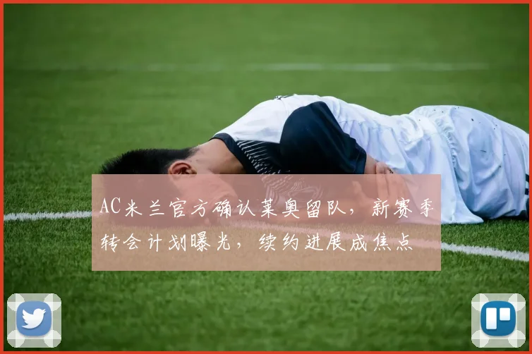 AC米兰官方确认莱奥留队，新赛季转会计划曝光，续约进展成焦点