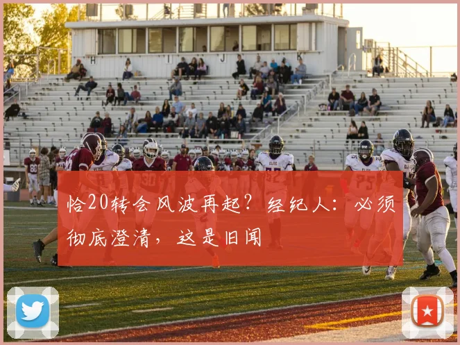 恰20转会风波再起？经纪人：必须彻底澄清，这是旧闻