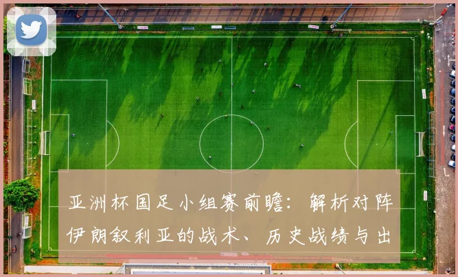 亚洲杯国足小组赛前瞻：解析对阵伊朗叙利亚的战术、历史战绩与出线前景