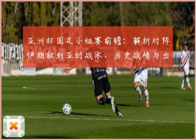 亚洲杯国足小组赛前瞻：解析对阵伊朗叙利亚的战术、历史战绩与出线前景